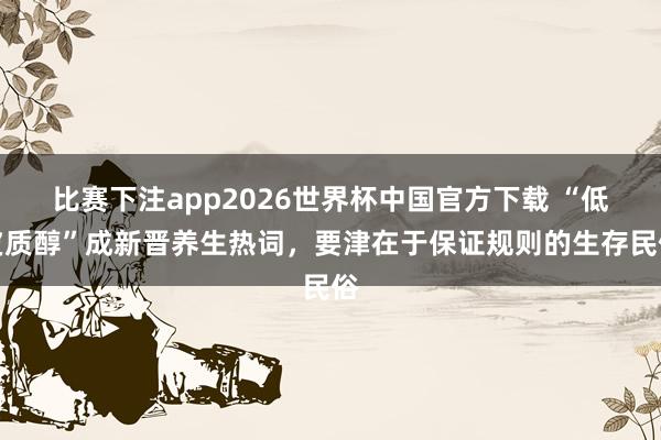 比赛下注app2026世界杯中国官方下载 “低皮质醇”成新晋养生热词，要津在于保证规则的生存民俗
