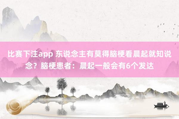 比赛下注app 东说念主有莫得脑梗看晨起就知说念?脑梗患者:晨起一般会有6个发达