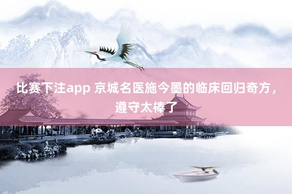 比赛下注app 京城名医施今墨的临床回归奇方，遵守太棒了