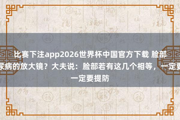 比赛下注app2026世界杯中国官方下载 脸部是糖尿病的放大镜?大夫说:脸部若有这几个相等,一定要提防