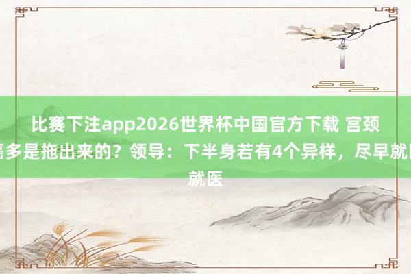 比赛下注app2026世界杯中国官方下载 宫颈癌多是拖出来的?领导:下半身若有4个异样,尽早就医