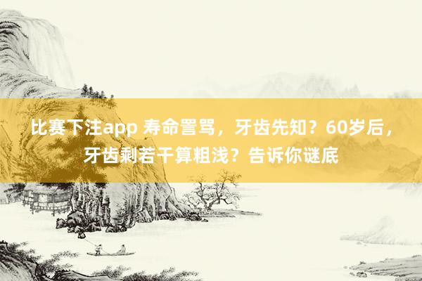 比赛下注app 寿命詈骂,牙齿先知?60岁后,牙齿剩若干算粗浅?告诉你谜底