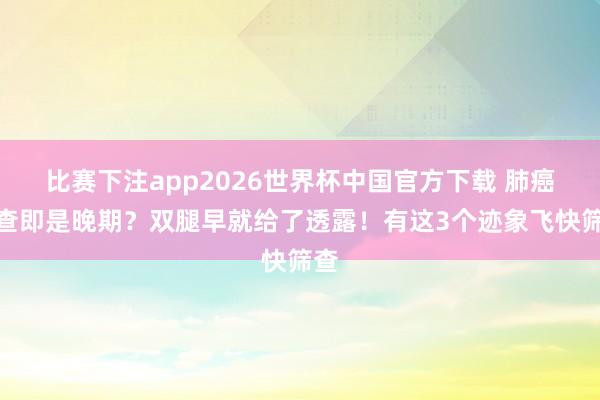 比赛下注app2026世界杯中国官方下载 肺癌一查即是晚期？双腿早就给了透露！有这3个迹象飞快筛查