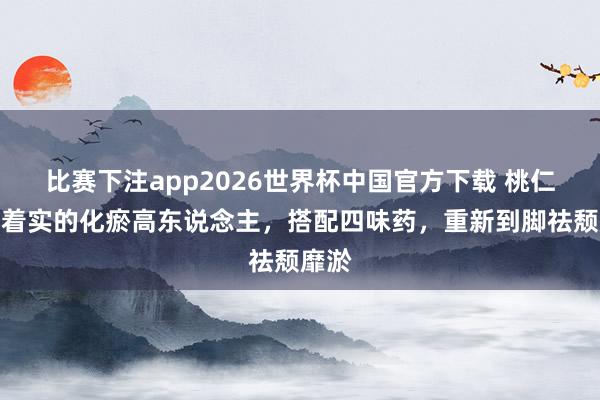 比赛下注app2026世界杯中国官方下载 桃仁才是着实的化瘀高东说念主，搭配四味药，重新到脚祛颓靡淤
