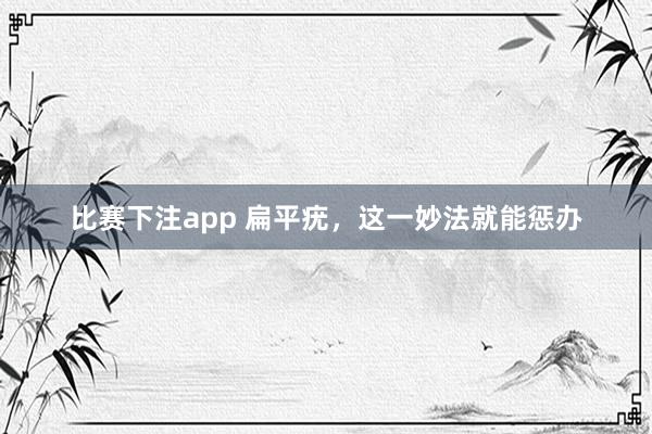 比赛下注app 扁平疣，这一妙法就能惩办