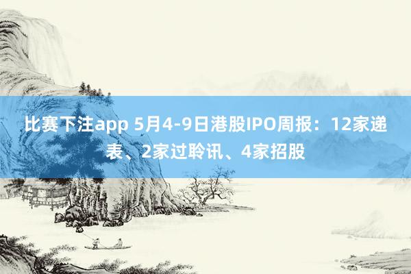 比赛下注app 5月4-9日港股IPO周报:12家递表、2家过聆讯、4家招股