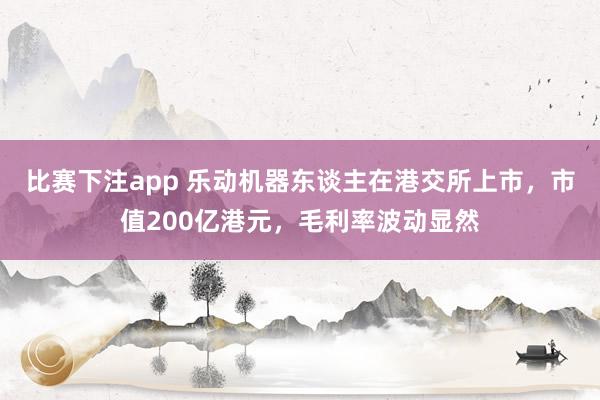 比赛下注app 乐动机器东谈主在港交所上市,市值200亿港元,毛利率波动显然