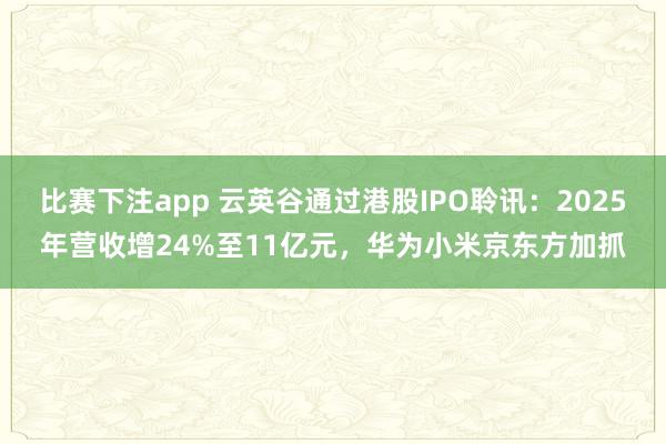 比赛下注app 云英谷通过港股IPO聆讯：2025年营收增24%至11亿元，华为小米京东方加抓
