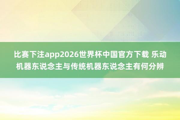 比赛下注app2026世界杯中国官方下载 乐动机器东说念主与传统机器东说念主有何分辨