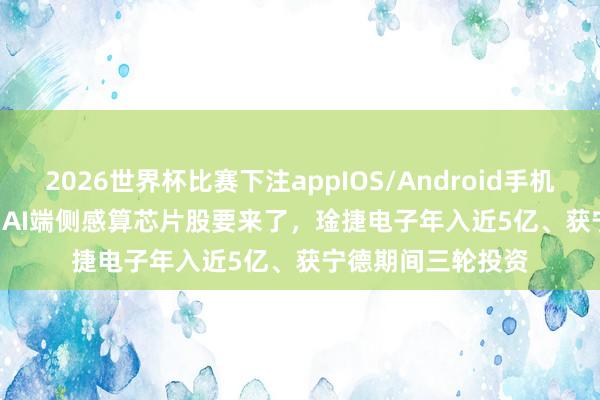2026世界杯比赛下注appIOS/Android手机版下载 Physical AI端侧感算芯片股要来了，琻捷电子年入近5亿、获宁德期间三轮投资