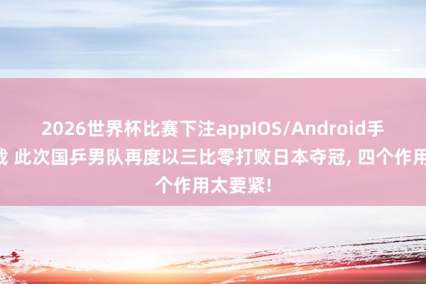 2026世界杯比赛下注appIOS/Android手机版下载 此次国乒男队再度以三比零打败日本夺冠， 四个作用太要紧!