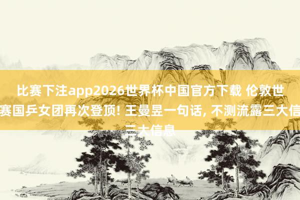 比赛下注app2026世界杯中国官方下载 伦敦世乒赛国乒女团再次登顶! 王曼昱一句话， 不测流露三大信息