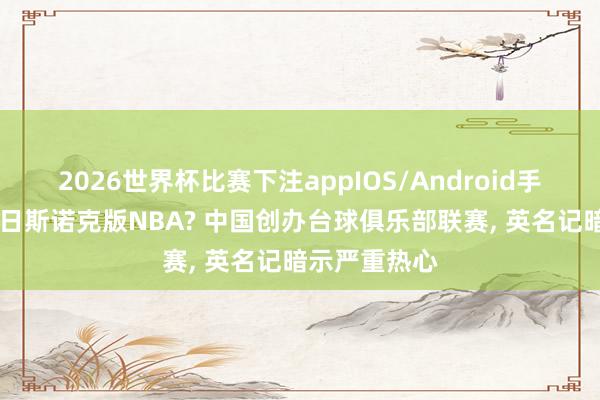 2026世界杯比赛下注appIOS/Android手机版下载 改日斯诺克版NBA? 中国创办台球俱乐部联赛， 英名记暗示严重热心