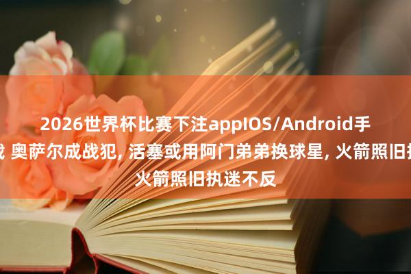 2026世界杯比赛下注appIOS/Android手机版下载 奥萨尔成战犯， 活塞或用阿门弟弟换球星， 火箭照旧执迷不反