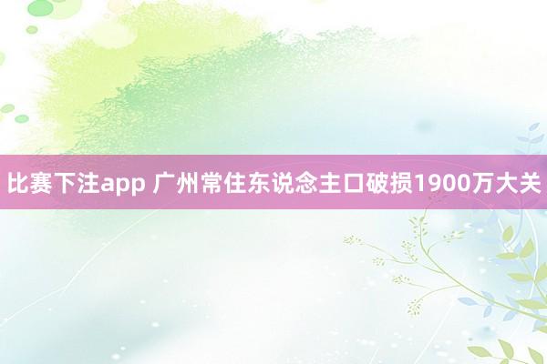 比赛下注app 广州常住东说念主口破损1900万大关