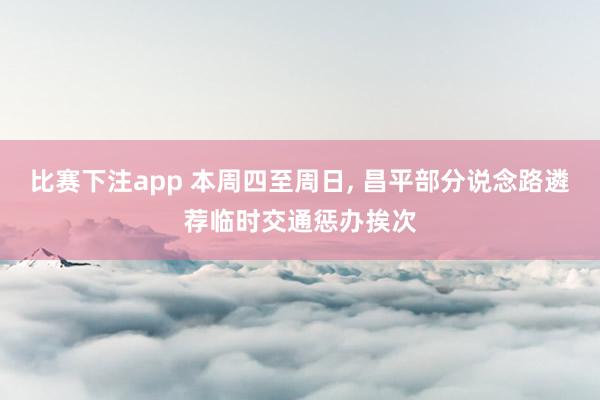 比赛下注app 本周四至周日， 昌平部分说念路遴荐临时交通惩办挨次