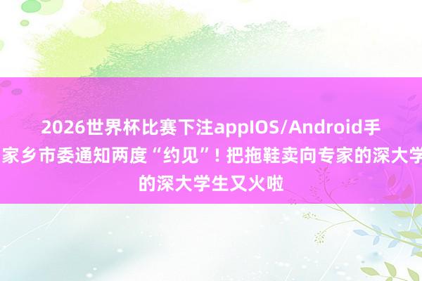 2026世界杯比赛下注appIOS/Android手机版下载 家乡市委通知两度“约见”! 把拖鞋卖向专家的深大学生又火啦