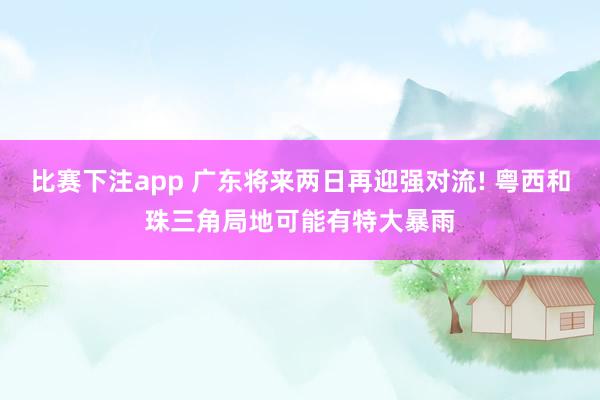 比赛下注app 广东将来两日再迎强对流! 粤西和珠三角局地可能有特大暴雨