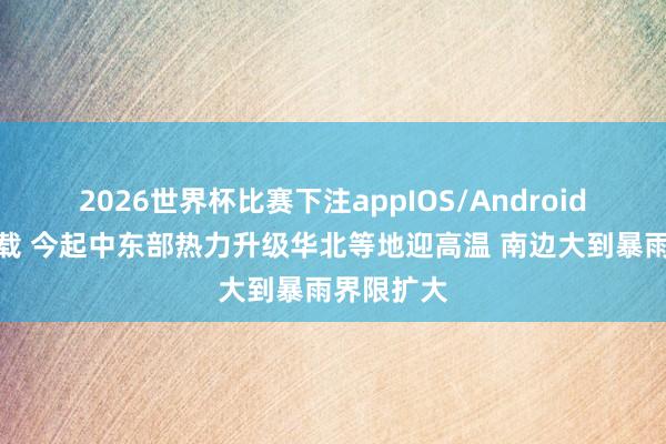 2026世界杯比赛下注appIOS/Android手机版下载 今起中东部热力升级华北等地迎高温 南边大到暴雨界限扩大
