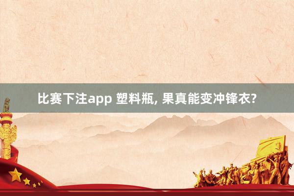 比赛下注app 塑料瓶, 果真能变冲锋衣?