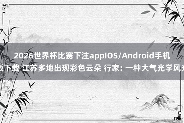 2026世界杯比赛下注appIOS/Android手机版下载 江苏多地出现彩色云朵 行家: 一种大气光学风光