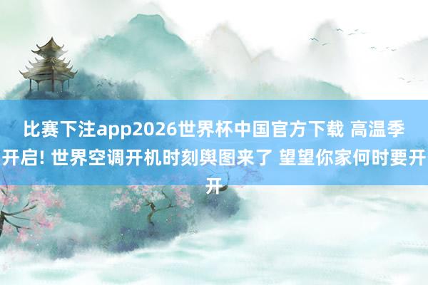 比赛下注app2026世界杯中国官方下载 高温季开启! 世界空调开机时刻舆图来了 望望你家何时要开