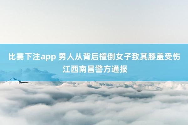 比赛下注app 男人从背后撞倒女子致其膝盖受伤 江西南昌警方通报