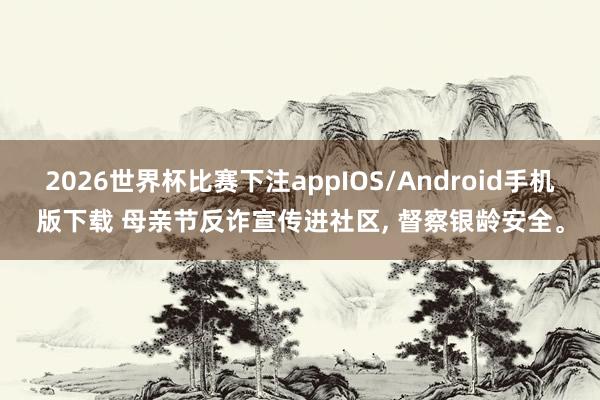2026世界杯比赛下注appIOS/Android手机版下载 母亲节反诈宣传进社区， 督察银龄安全。