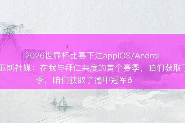 2026世界杯比赛下注appIOS/Android手机版下载 迪亚斯社媒：在我与拜仁共度的首个赛季，咱们获取了德甲冠军🏆