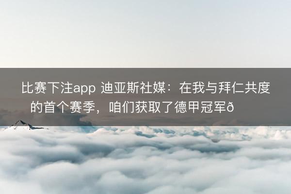 比赛下注app 迪亚斯社媒:在我与拜仁共度的首个赛季,咱们获取了德甲冠军🏆