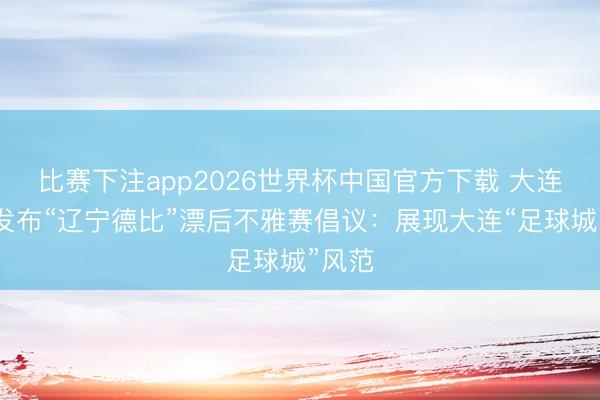 比赛下注app2026世界杯中国官方下载 大连英博发布“辽宁德比”漂后不雅赛倡议：展现大连“足球城”风范