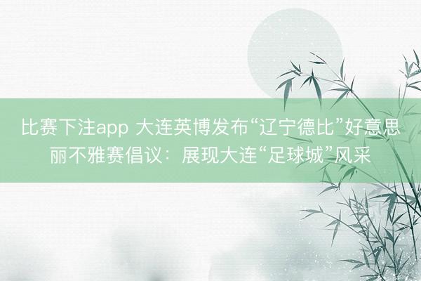 比赛下注app 大连英博发布“辽宁德比”好意思丽不雅赛倡议：展现大连“足球城”风采