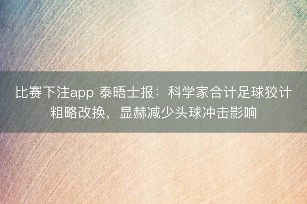 比赛下注app 泰晤士报：科学家合计足球狡计粗略改换，显赫减少头球冲击影响