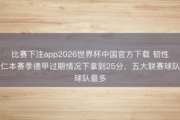 比赛下注app2026世界杯中国官方下载 韧性！拜仁本赛季德甲过期情况下拿到25分，五大联赛球队最多