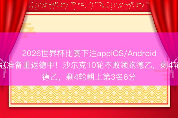 2026世界杯比赛下注appIOS/Android手机版下载 争冠准备重返德甲!沙尔克10轮不败领跑德乙,剩4轮朝上第3名6分