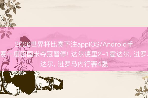 2026世界杯比赛下注appIOS/Android手机版下载 比赛一度因国米夺冠暂停! 达尔德里2-1霍达尔, 进罗马内行赛4强