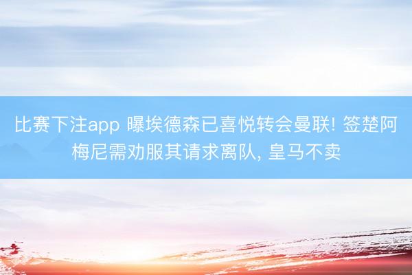 比赛下注app 曝埃德森已喜悦转会曼联! 签楚阿梅尼需劝服其请求离队， 皇马不卖