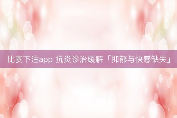 比赛下注app 抗炎诊治缓解「抑郁与快感缺失」