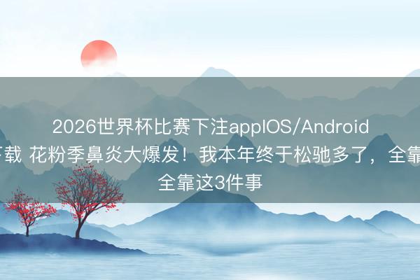 2026世界杯比赛下注appIOS/Android手机版下载 花粉季鼻炎大爆发！我本年终于松驰多了，全靠这3件事