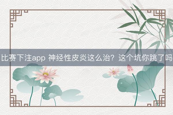 比赛下注app 神经性皮炎这么治？这个坑你跳了吗