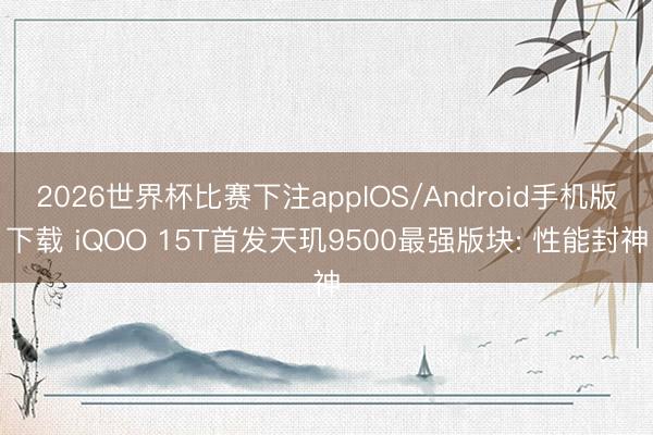2026世界杯比赛下注appIOS/Android手机版下载 iQOO 15T首发天玑9500最强版块: 性能封神