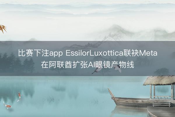 比赛下注app EssilorLuxottica联袂Meta在阿联酋扩张AI眼镜产物线