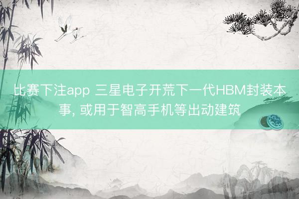 比赛下注app 三星电子开荒下一代HBM封装本事, 或用于智高手机等出动建筑