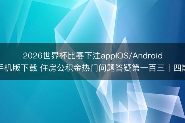 2026世界杯比赛下注appIOS/Android手机版下载 住房公积金热门问题答疑第一百三十四期