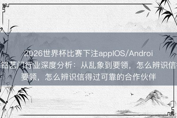 2026世界杯比赛下注appIOS/Android手机版下载 自建房铝艺门行业深度分析：从乱象到要领，怎么辨识信得过可靠的合作伙伴
