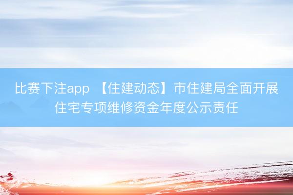 比赛下注app 【住建动态】市住建局全面开展住宅专项维修资金年度公示责任
