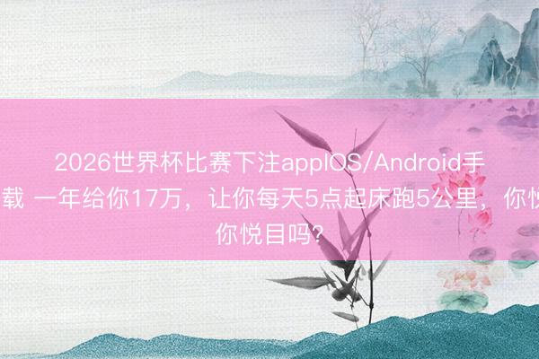 2026世界杯比赛下注appIOS/Android手机版下载 一年给你17万，让你每天5点起床跑5公里，你悦目吗？