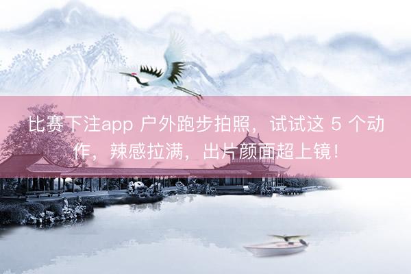 比赛下注app 户外跑步拍照，试试这 5 个动作，辣感拉满，出片颜面超上镜！