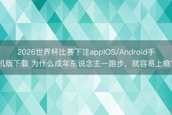 2026世界杯比赛下注appIOS/Android手机版下载 为什么成年东说念主一跑步,就容易上瘾?