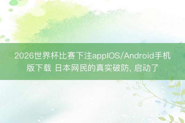 2026世界杯比赛下注appIOS/Android手机版下载 日本网民的真实破防, 启动了